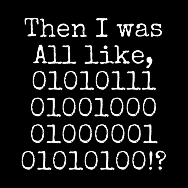 Then I was all like, 01010111 01001000 01000001 01010100?! by Lou Johnson