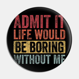 Good Funny Admit It Life Would Be Boring Without Me Pin