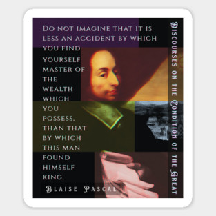 Blaise Pascal quote: Do not imagine that it is less an accident by which you find yourself master of the wealth which you possess, than that by which this man found himself king. Sticker
