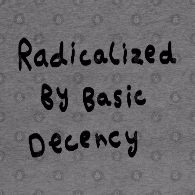 Radicalized By Basic Decency by Creatifly Graphic Tees