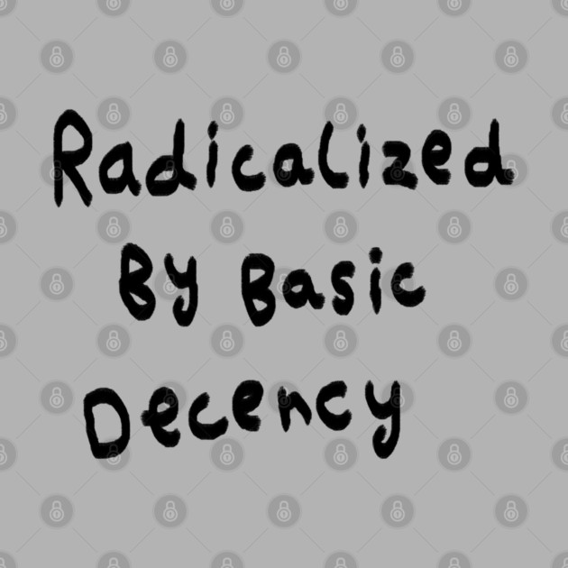 Radicalized By Basic Decency by Creatifly Graphic Tees