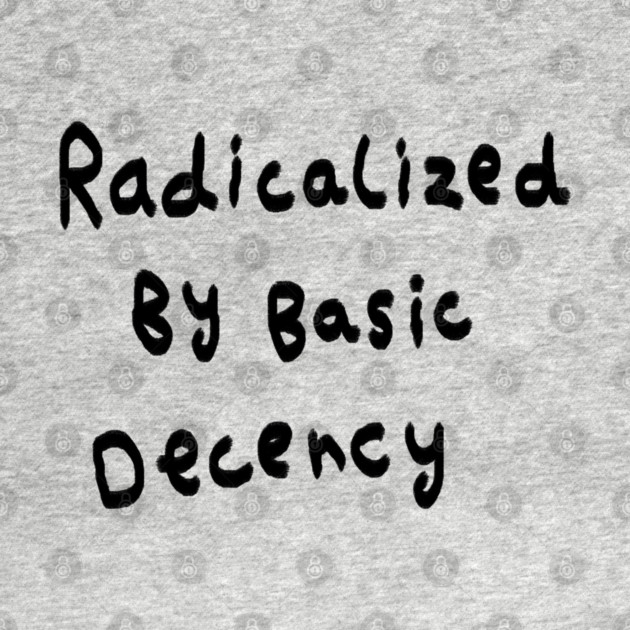 Radicalized By Basic Decency by Creatifly Graphic Tees