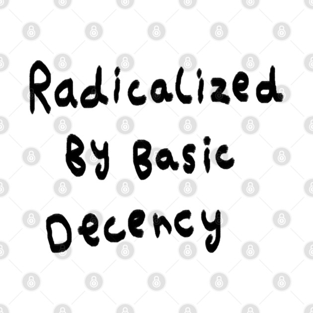 Radicalized By Basic Decency by Creatifly Graphic Tees