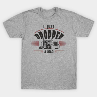 I Just Dropped A Load Truck Driver Humor T-Shirt
