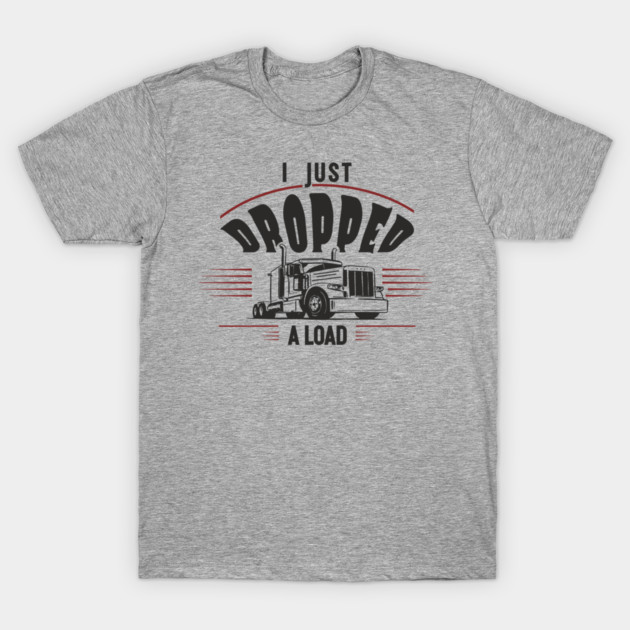 I Just Dropped A Load Truck Driver Humor T-Shirt by Anticorporati