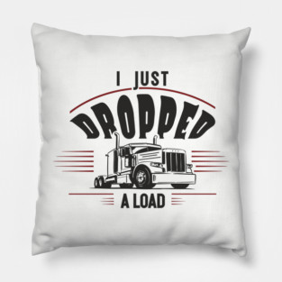 I Just Dropped A Load Truck Driver Humor Pillow