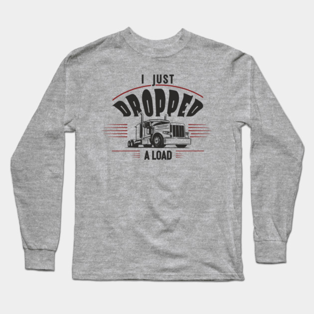 I Just Dropped A Load Truck Driver Humor Long Sleeve T-Shirt by Anticorporati