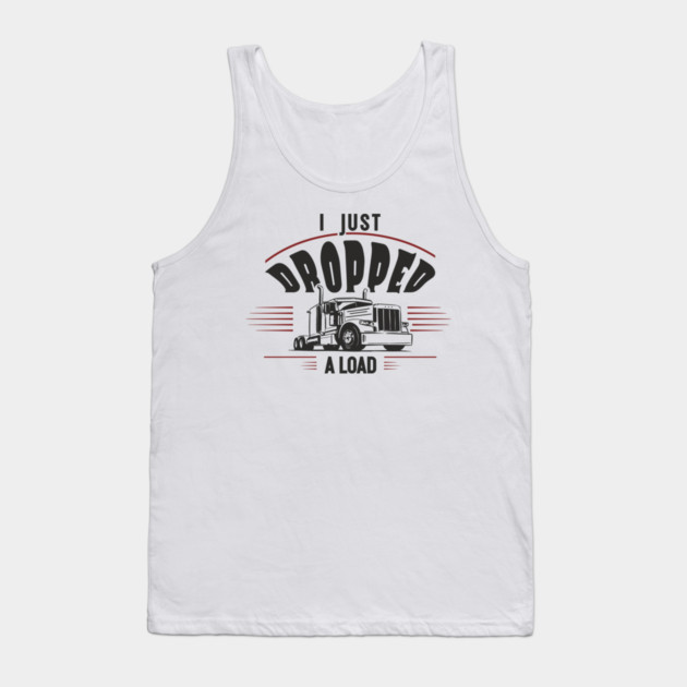 I Just Dropped A Load Truck Driver Humor Tank Top by Anticorporati