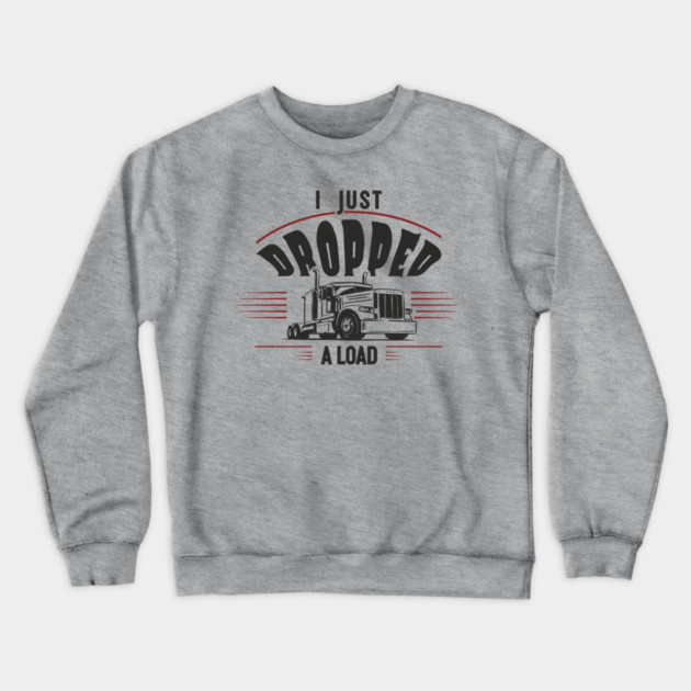 I Just Dropped A Load Truck Driver Humor Crewneck Sweatshirt by Anticorporati