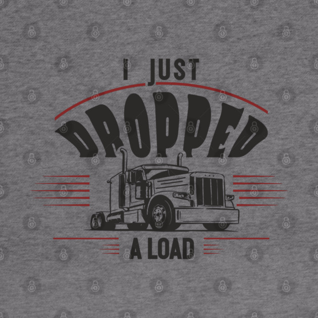 I Just Dropped A Load Truck Driver Humor by Anticorporati