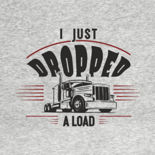 I Just Dropped A Load Truck Driver Humor T-Shirt