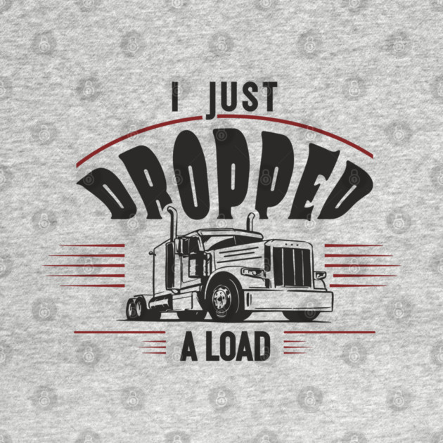 I Just Dropped A Load Truck Driver Humor by Anticorporati