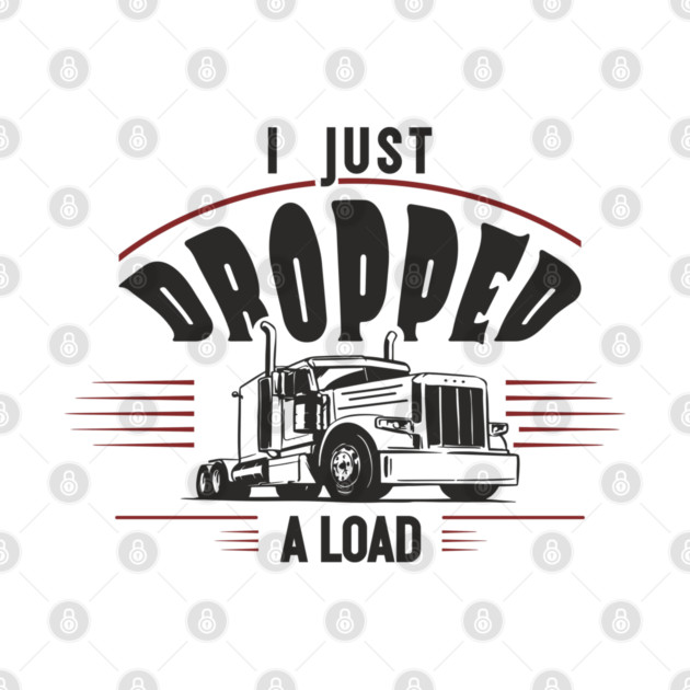 I Just Dropped A Load Truck Driver Humor by Anticorporati