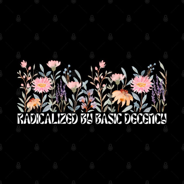Radicalized by Basic Decency Floral by Creatifly Graphic Tees