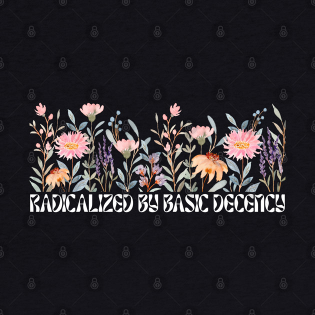 Radicalized by Basic Decency Floral by Creatifly Graphic Tees