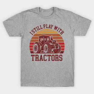 I Still Play With Tractors Farm Lifestyle Humor T-Shirt