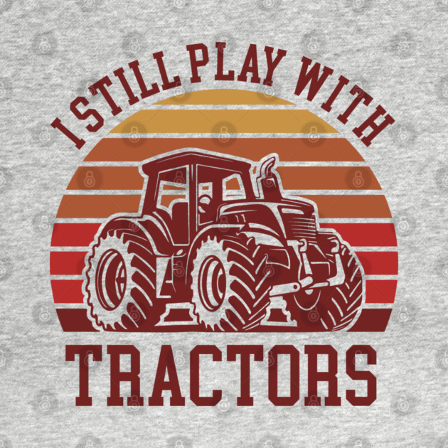 I Still Play With Tractors Farm Lifestyle Humor by Anticorporati