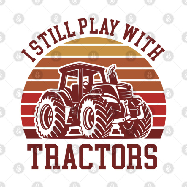 I Still Play With Tractors Farm Lifestyle Humor by Anticorporati