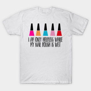 I Am Only Helpless While My Nail Polish Is Wet T-Shirt