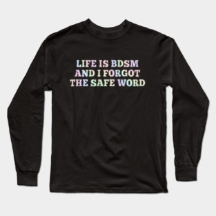 Life Is B.d.s.m And I Forgot The Safe Word Long Sleeve T-Shirt
