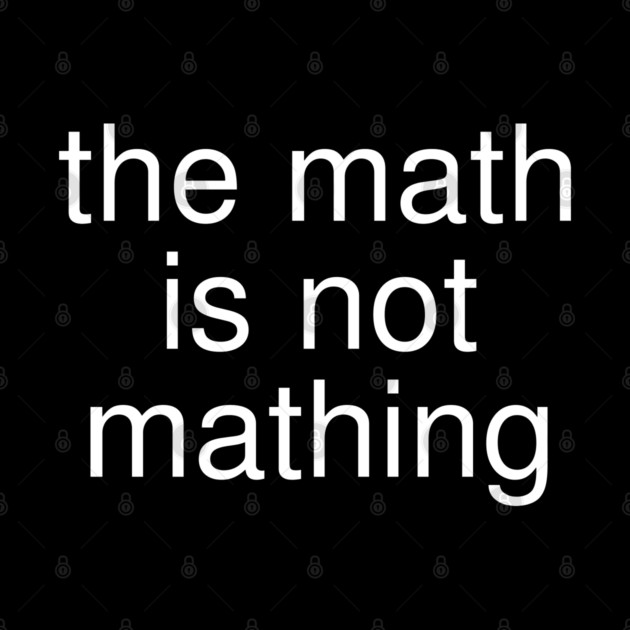 The Math is Not Mathing by Creatifly Graphic Tees