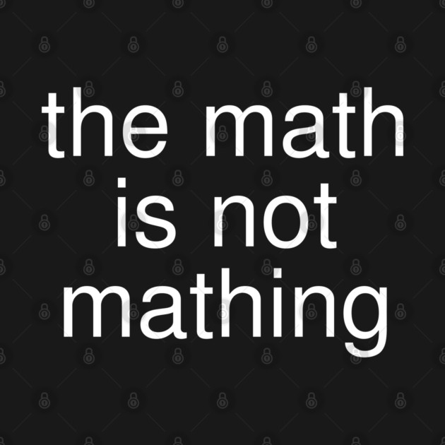 The Math is Not Mathing by Creatifly Graphic Tees