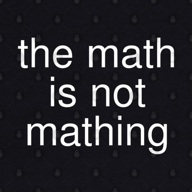 The Math is Not Mathing by Creatifly Graphic Tees