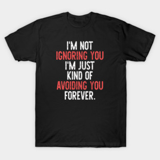 I'm Not Ignoring You I'm Just Kind Of Avoiding You Forever. T-Shirt