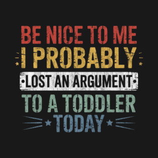 Be Nice to Me I Probably Lost an Argument to A Toddler Today T-Shirt