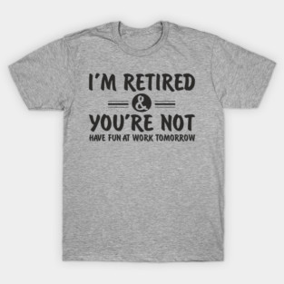 I’m Retired and You’re Not Sassy Retirement Attitude T-Shirt