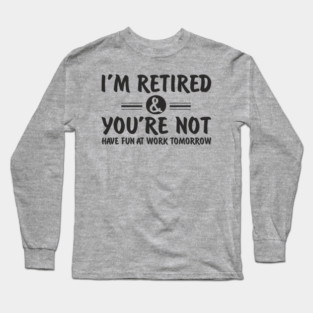 I’m Retired and You’re Not Sassy Retirement Attitude Long Sleeve T-Shirt