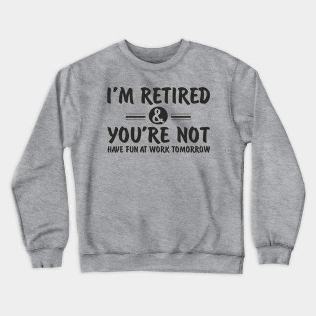 I’m Retired and You’re Not Sassy Retirement Attitude Crewneck Sweatshirt by Anticorporati