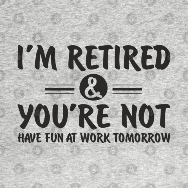 I’m Retired and You’re Not Sassy Retirement Attitude by Anticorporati