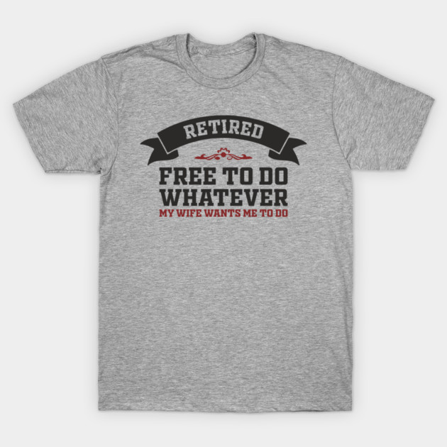 Retired Free to Do Whatever My Wife Wants T-Shirt by Anticorporati