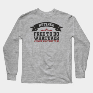 Retired Free to Do Whatever My Wife Wants Long Sleeve T-Shirt
