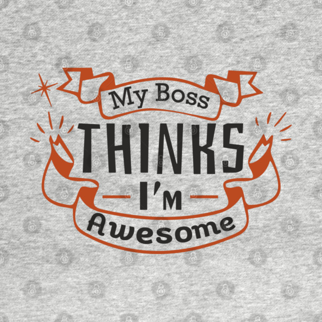 My Boss Thinks I'm Awesome Workplace Joke by Anticorporati