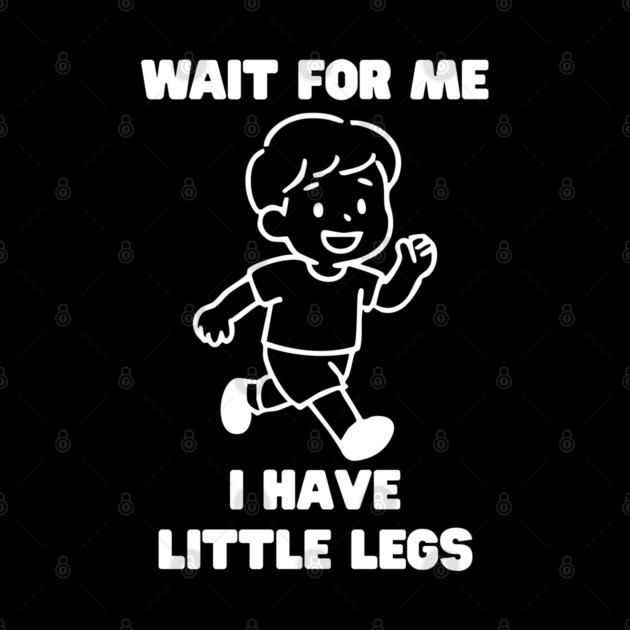 Wait For Me I Have Little Legs by Creatifly Graphic Tees