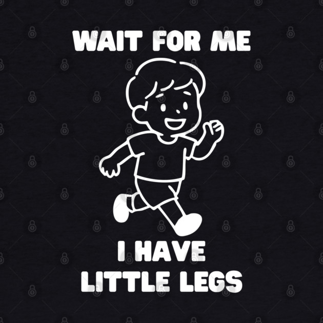 Wait For Me I Have Little Legs by Creatifly Graphic Tees