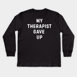 My Therapist Gave Up - Funny Mental Health Quote Kids Long Sleeve T-Shirt