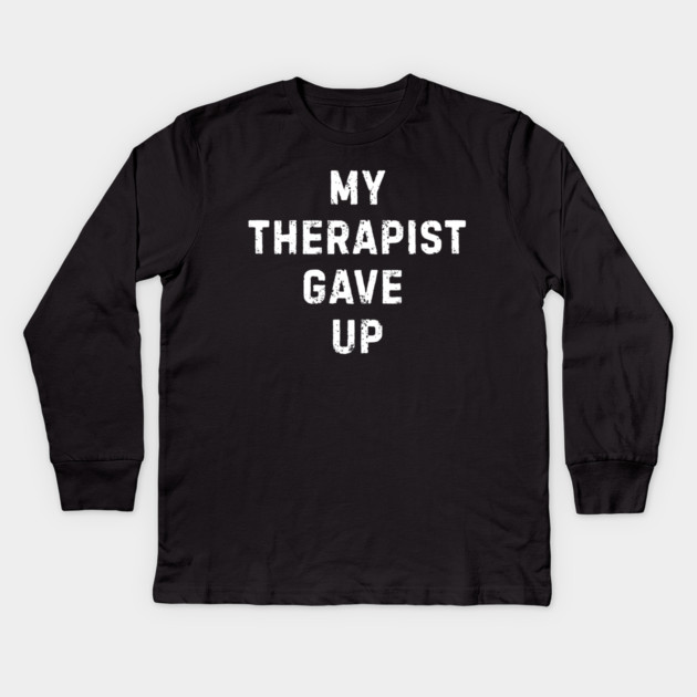 My Therapist Gave Up - Funny Mental Health Quote Kids Long Sleeve T-Shirt by Creatifly Graphic Tees
