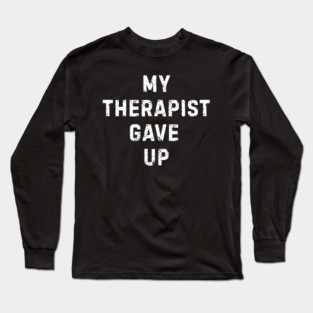 My Therapist Gave Up - Funny Mental Health Quote Long Sleeve T-Shirt