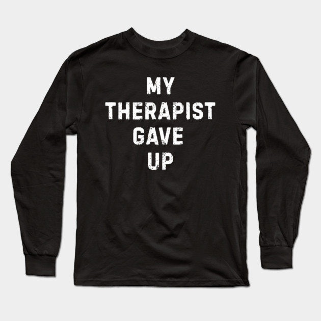 My Therapist Gave Up - Funny Mental Health Quote Long Sleeve T-Shirt by Creatifly Graphic Tees