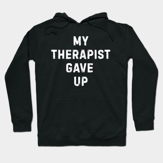 My Therapist Gave Up - Funny Mental Health Quote Hoodie by Creatifly Graphic Tees