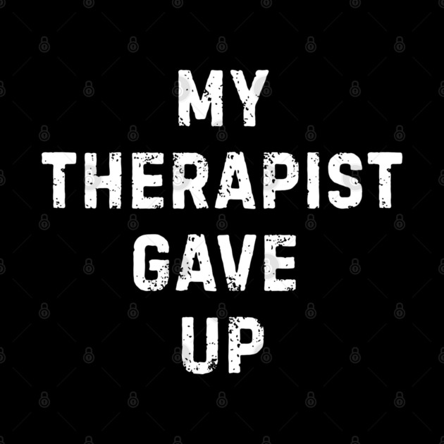 My Therapist Gave Up - Funny Mental Health Quote by Creatifly Graphic Tees