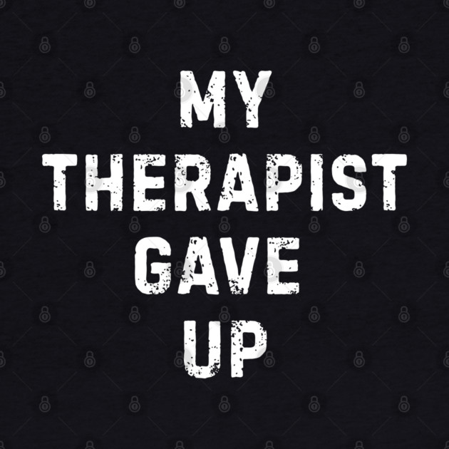 My Therapist Gave Up - Funny Mental Health Quote by Creatifly Graphic Tees