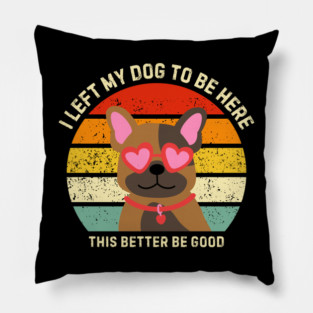 I Left My Dog To Be Here This Better Be Good Pillow