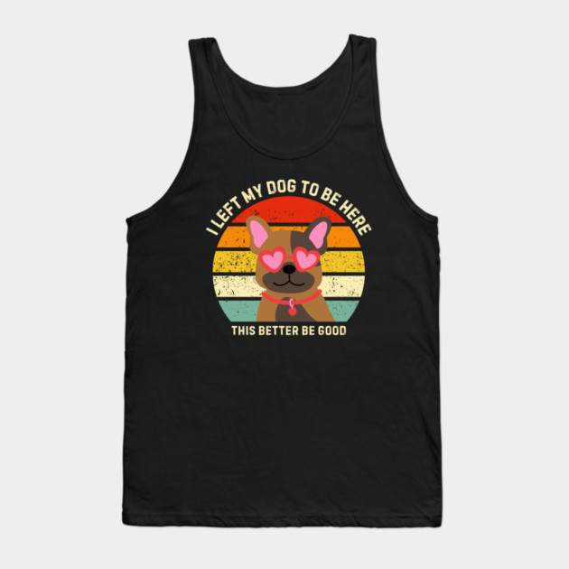 I Left My Dog To Be Here This Better Be Good Tank Top by Creatifly Graphic Tees