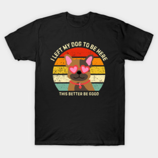 I Left My Dog To Be Here This Better Be Good T-Shirt