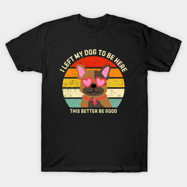 I Left My Dog To Be Here This Better Be Good T-Shirt by Creatifly Graphic Tees