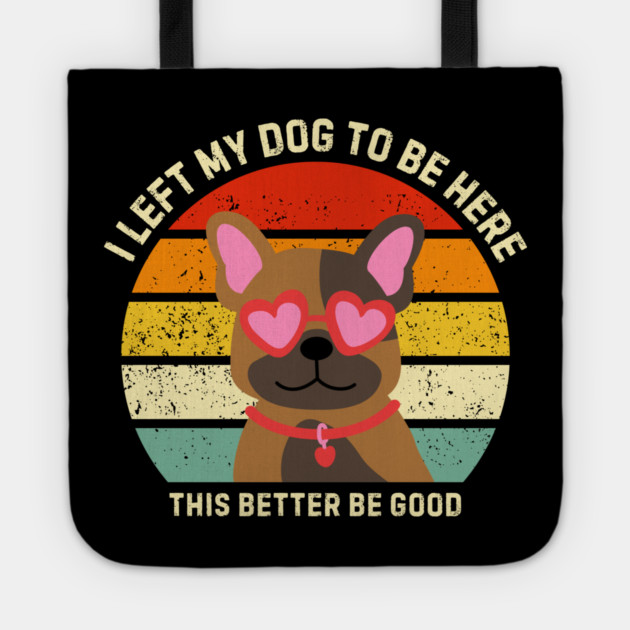 I Left My Dog To Be Here This Better Be Good Tote by Creatifly Graphic Tees